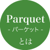 【Parquet -パーケット- とは】