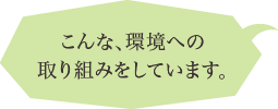 こんな、環境への取り組みをしています。