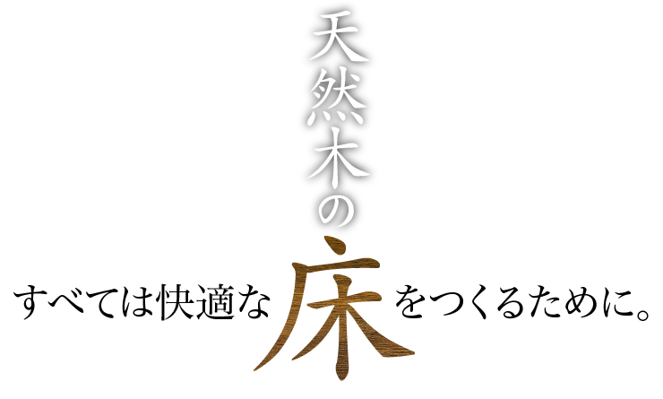 すべては快適な“天然木の床”をつくるために